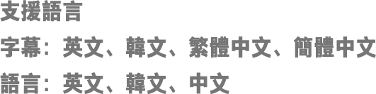 支援語言 字幕：英文、韓文、繁體中文、簡體中文 語言：英文、韓文、中文